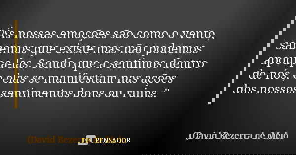 "Às nossas emoções são como o vento, sabemos que existe mas não podemos apoupa-las. Sendo que a sentimos dentro de nós, e elas se manifestam nas ações dos ... Frase de David Bezerra de Melo.