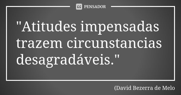 "Atitudes impensadas trazem circunstancias desagradáveis."... Frase de David Bezerra de Melo.