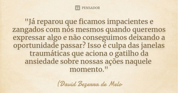 "Já reparou que ficamos impacientes e zangados com nós mesmos quando queremos expressar algo e não conseguimos deixando a oportunidade passar? Isso é culpa... Frase de David Bezerra de Melo.