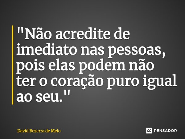 ⁠"Não acredite de imediato nas pessoas, pois elas podem não ter o coração puro igual ao seu."... Frase de David Bezerra de Melo.
