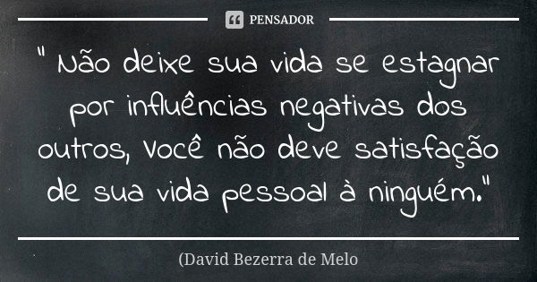 " Não deixe sua vida se estagnar por influências negativas dos outros, Você não deve satisfação de sua vida pessoal à ninguém."... Frase de David Bezerra de Melo.