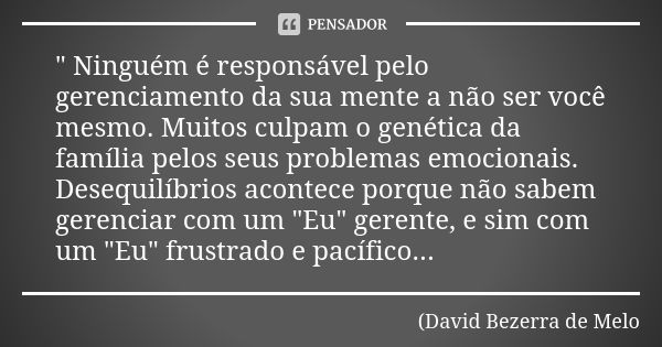 " Ninguém é responsável pelo gerenciamento da sua mente a não ser você mesmo. Muitos culpam o genética da família pelos seus problemas emocionais. Desequil... Frase de David Bezerra de Melo.