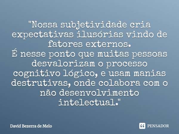 "Nossa subjetividade cria expectativas ilusórias vindo de fatores externos.
É nesse ponto que muitas pessoas desvalorizam o processo cognitivo lógico, e us... Frase de David Bezerra de Melo.