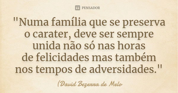 "Numa família que se preserva o carater, deve ser sempre unida não só nas horas de felicidades mas também nos tempos de adversidades."... Frase de David Bezerra de Melo.