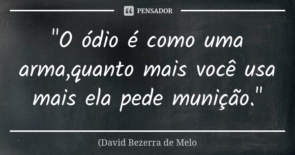 "O ódio é como uma arma,quanto mais você usa mais ela pede munição."... Frase de David Bezerra de Melo.