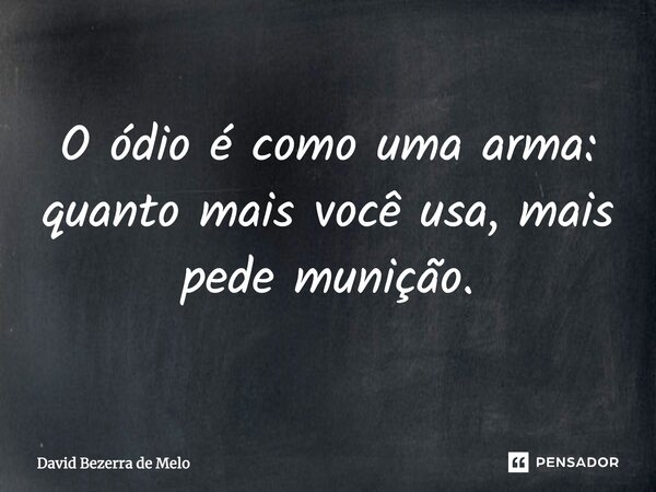 O ódio é como uma arma: quanto mais você usa, mais pede munição.... Frase de David Bezerra de Melo.
