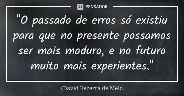 "O passado de erros só existiu para que no presente possamos ser mais maduro, e no futuro muito mais experientes."... Frase de David Bezerra de Melo.