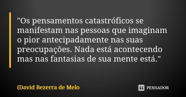 "Os pensamentos catastróficos se manifestam nas pessoas que imaginam o pior antecipadamente nas suas preocupações. Nada está acontecendo mas nas fantasias ... Frase de David Bezerra de Melo.