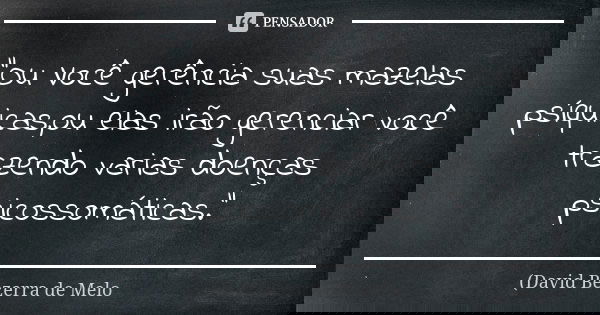 "Ou Você gerência suas mazelas psíquicas,ou elas irão gerenciar você trazendo varias doenças psicossomáticas."... Frase de David Bezerra de Melo.