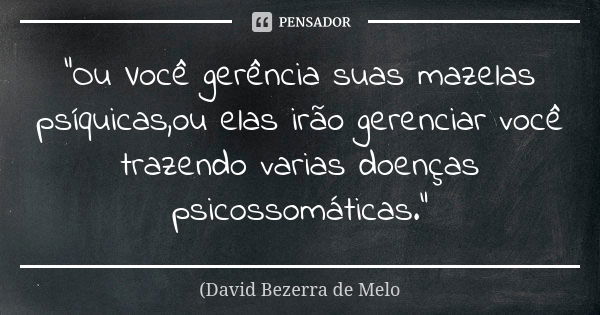 "Ou Você gerência suas mazelas psíquicas,ou elas irão gerenciar você trazendo varias doenças psicossomáticas."... Frase de David Bezerra de Melo.