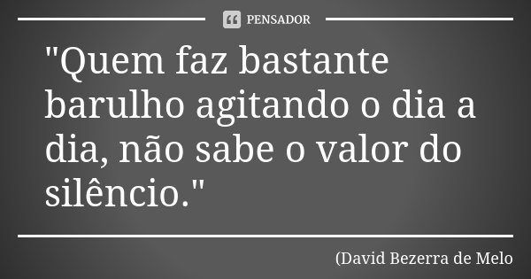 "Quem faz bastante barulho agitando o dia a dia, não sabe o valor do silêncio."... Frase de David Bezerra de Melo.