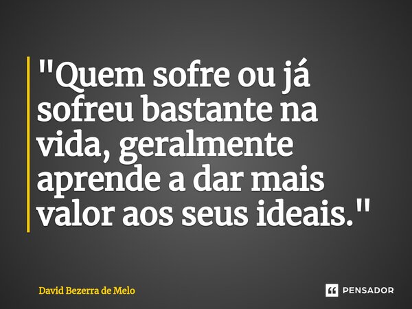 ⁠ "Quem sofre ou já sofreu bastante na vida, geralmente aprende a dar mais valor aos seus ideais."... Frase de David Bezerra de Melo.