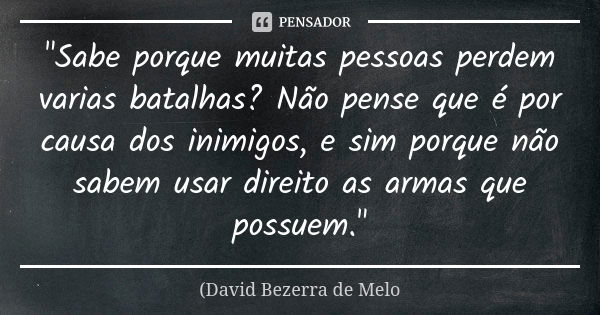 "Sabe porque muitas pessoas perdem varias batalhas? Não pense que é por causa dos inimigos, e sim porque não sabem usar direito as armas que possuem."... Frase de David Bezerra de Melo.