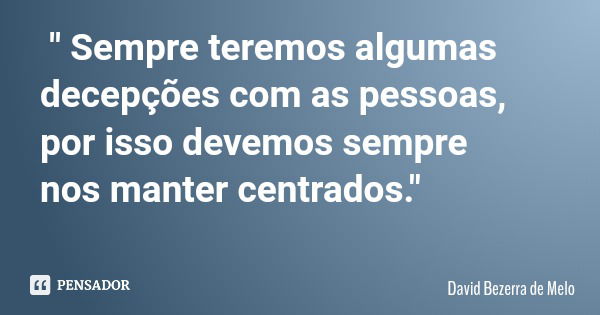 " Sempre teremos algumas decepções com as pessoas, por isso devemos sempre nos manter centrados."... Frase de David Bezerra de Melo.