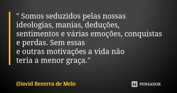 " Somos seduzidos pelas nossas ideologias, manias, deduções, sentimentos e várias emoções, conquistas e perdas. Sem essas e outras motivações a vida não te... Frase de David Bezerra de Melo.