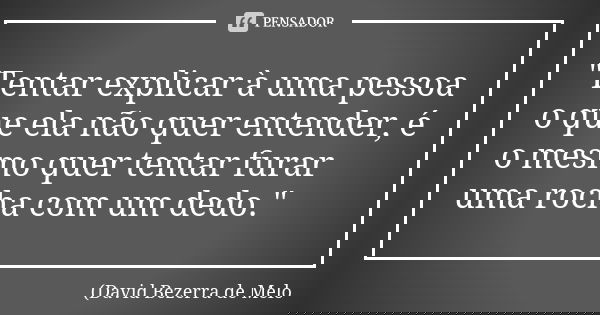 "Tentar explicar à uma pessoa o que ela não quer entender, é o mesmo quer tentar furar uma rocha com um dedo."... Frase de David Bezerra de Melo.