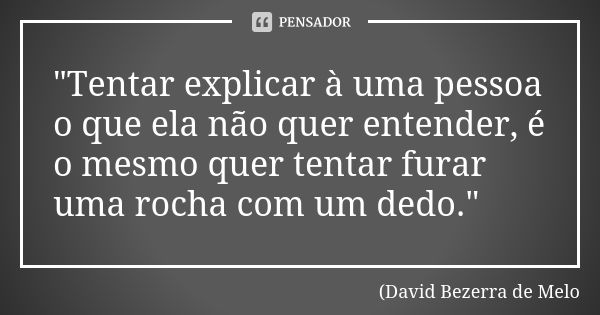 "Tentar explicar à uma pessoa o que ela não quer entender, é o mesmo quer tentar furar uma rocha com um dedo."... Frase de David Bezerra de Melo.