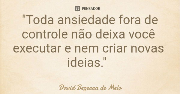 "Toda ansiedade fora de controle não deixa você executar e nem criar novas ideias."... Frase de David Bezerra de Melo.