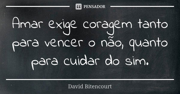 Amar exige coragem tanto para vencer o não, quanto para cuidar do sim.... Frase de David Bitencourt.