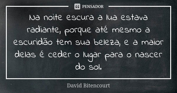 Na noite escura a lua estava radiante, porque até mesmo a escuridão tem sua beleza, e a maior delas é ceder o lugar para o nascer do sol.... Frase de David Bitencourt.