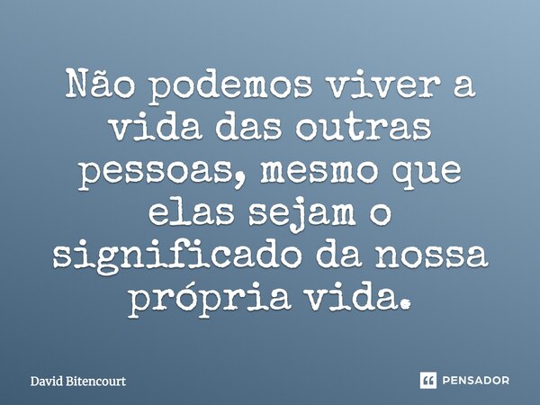Não podemos viver a vida das outras pessoas, mesmo que elas sejam o significado da nossa própria vida.... Frase de David Bitencourt.