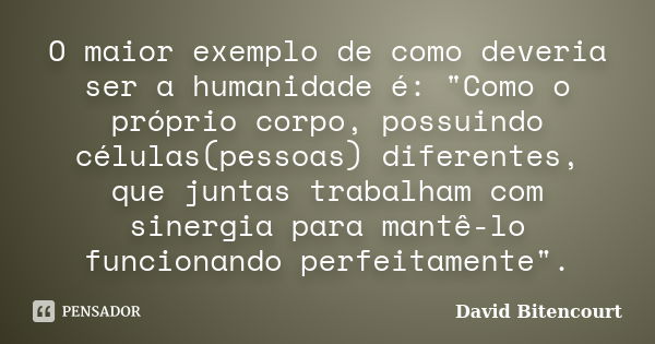 O maior exemplo de como deveria ser a humanidade é: "Como o próprio corpo, possuindo células(pessoas) diferentes, que juntas trabalham com sinergia para ma... Frase de David Bitencourt.