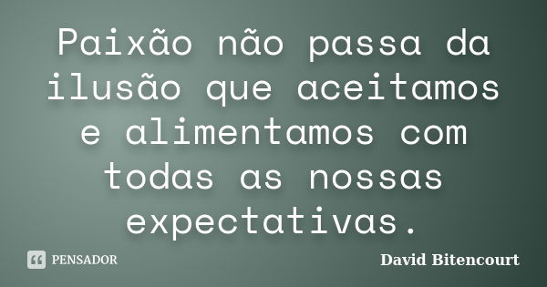 Paixão não passa da ilusão que aceitamos e alimentamos com todas as nossas expectativas.... Frase de David Bitencourt.