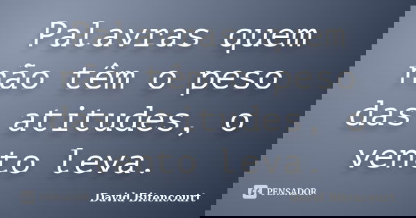 Palavras quem não têm o peso das atitudes, o vento leva.... Frase de David Bitencourt.