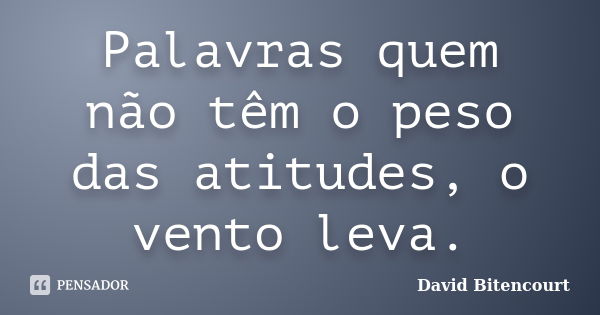 Palavras quem não têm o peso das atitudes, o vento leva.... Frase de David Bitencourt.