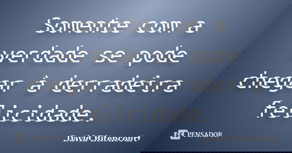 Somente com a verdade se pode chegar à derradeira felicidade.... Frase de David Bitencourt.
