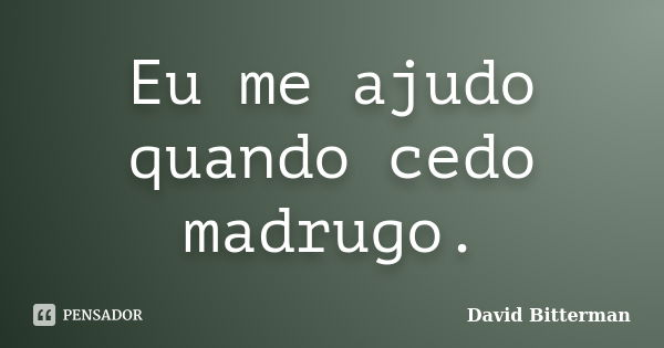 Eu me ajudo quando cedo madrugo.... Frase de David Bitterman.