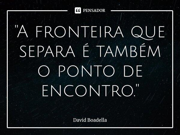 ⁠"A fronteira que separa é também o ponto de encontro."... Frase de David Boadella.