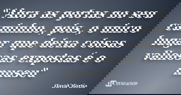 "Abra as portas no seu caminho, pois, o unico lugar que deixa coisas valiosas expostas é o museu"... Frase de David Borba.
