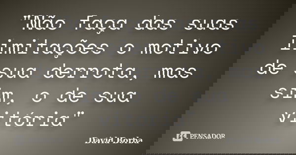 "Não faça das suas limitações o motivo de sua derrota, mas sim, o de sua vitória"... Frase de David Borba.