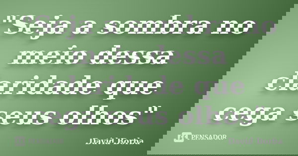 "Seja a sombra no meio dessa claridade que cega seus olhos"... Frase de David Borba.