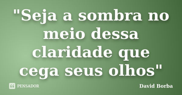 "Seja a sombra no meio dessa claridade que cega seus olhos"... Frase de David Borba.