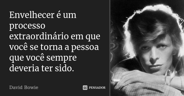 Envelhecer é um processo extraordinário em que você se torna a pessoa que você sempre deveria ter sido.... Frase de David Bowie.