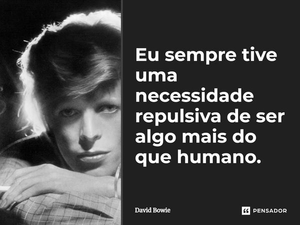 Eu sempre tive uma necessidade repulsiva de ser algo mais do que humano.... Frase de David Bowie.