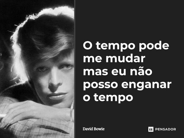O tempo pode me mudar mas eu não posso enganar o tempo... Frase de David Bowie.