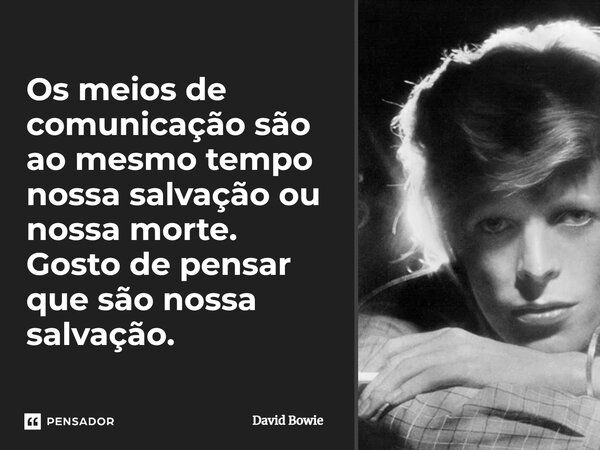 Os meios de comunicação são ao mesmo tempo nossa salvação ou nossa morte. Gosto de pensar que são nossa salvação.... Frase de David Bowie.