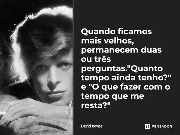 Quando ficamos mais velhos, permanecem duas ou três perguntas. "Quanto tempo ainda tenho?" e "O que fazer com o tempo que me resta?"... Frase de David Bowie.