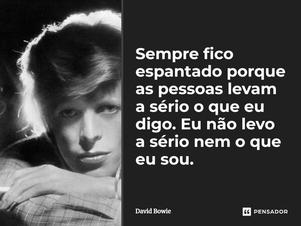 Sempre fico espantado porque as pessoas levam a sério o que eu digo. Eu não levo a sério nem o que eu sou.... Frase de David Bowie.