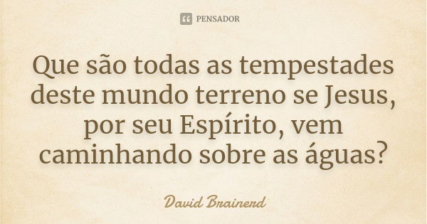 Que são todas as tempestades deste mundo terreno se Jesus, por seu Espírito, vem caminhando sobre as águas?... Frase de David Brainerd.