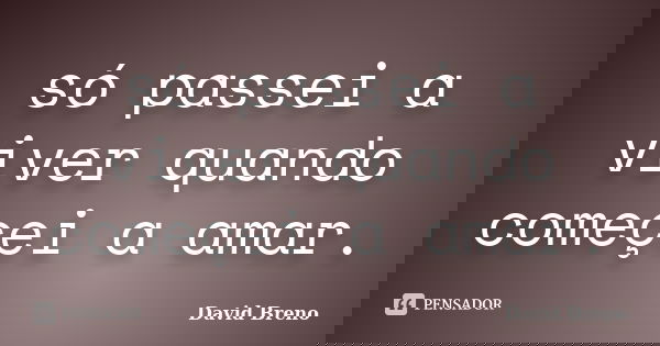 só passei a viver quando começei a amar.... Frase de David Breno.