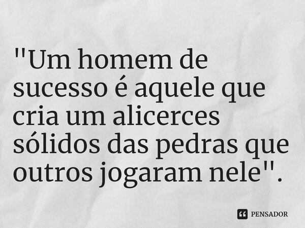 ⁠"Um homem de sucesso é aquele que cria um alicerces sólidos das pedras que outros jogaram nele".... Frase de David Brinkley.