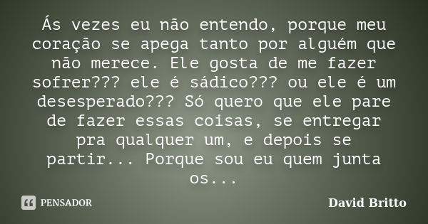 Ás vezes eu não entendo, porque meu coração se apega tanto por alguém que não merece. Ele gosta de me fazer sofrer??? ele é sádico??? ou ele é um desesperado???... Frase de David Britto.