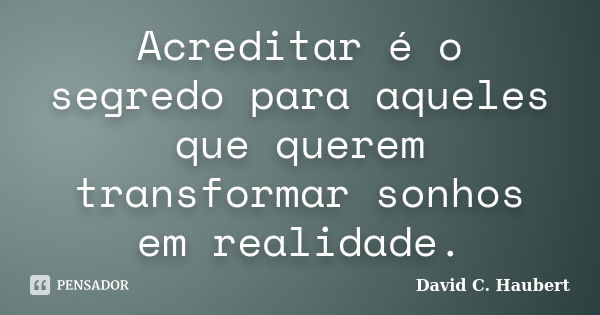 Acreditar é o segredo para aqueles que querem transformar sonhos em realidade.... Frase de David C. Haubert.