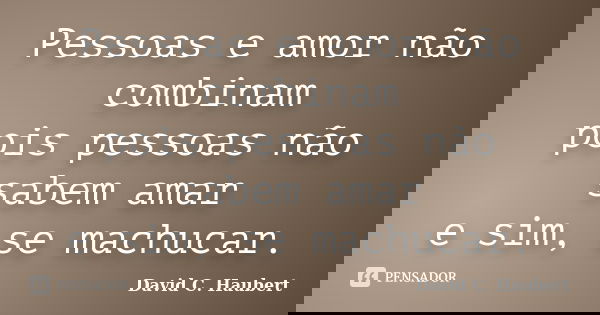Pessoas e amor não combinam pois pessoas não sabem amar e sim, se machucar.... Frase de David C. Haubert.