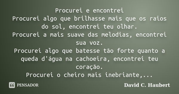 Procurei e encontrei Procurei algo que brilhasse mais que os raios do sol, encontrei teu olhar. Procurei a mais suave das melodias, encontrei sua voz. Procurei ... Frase de David C. Haubert.