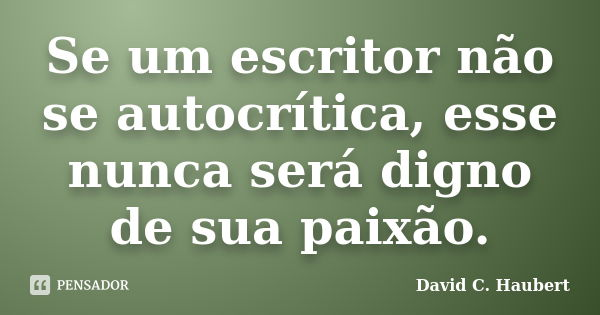 Se um escritor não se autocrítica, esse nunca será digno de sua paixão.... Frase de David C. Haubert.